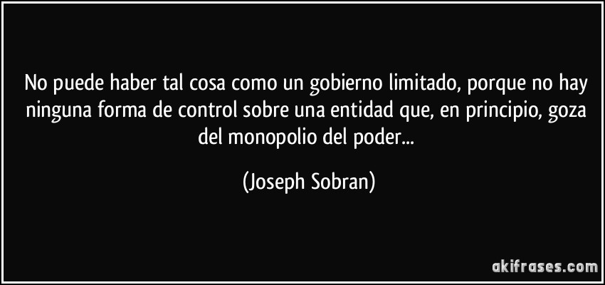 No puede haber tal cosa como un gobierno limitado, porque no hay ninguna forma de control sobre una entidad que, en principio, goza del monopolio del poder... (Joseph Sobran)
