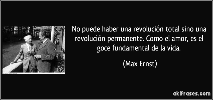 No puede haber una revolución total sino una revolución permanente. Como el amor, es el goce fundamental de la vida. (Max Ernst)