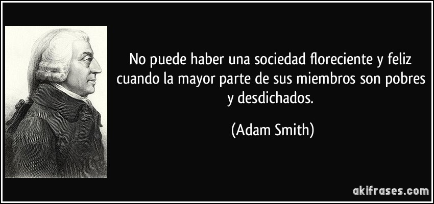 No puede haber una sociedad floreciente y feliz cuando la mayor parte de sus miembros son pobres y desdichados. (Adam Smith)