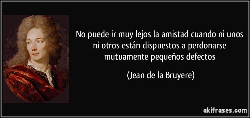 No puede ir muy lejos la amistad cuando ni unos ni otros están dispuestos a perdonarse mutuamente pequeños defectos (Jean de la Bruyere)