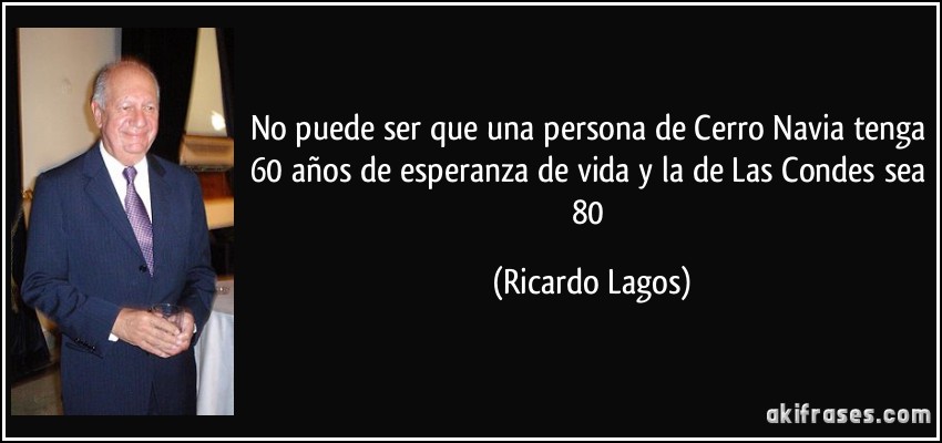 No puede ser que una persona de Cerro Navia tenga 60 años de esperanza de vida y la de Las Condes sea 80 (Ricardo Lagos)