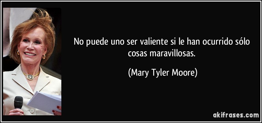 No puede uno ser valiente si le han ocurrido sólo cosas maravillosas. (Mary Tyler Moore)