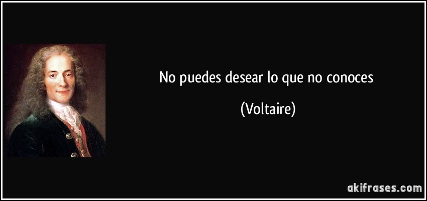 No puedes desear lo que no conoces (Voltaire)