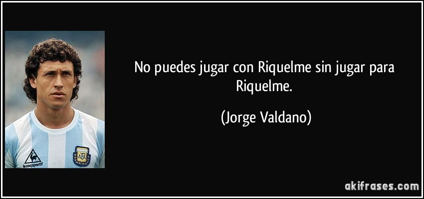 No puedes jugar con Riquelme sin jugar para Riquelme. (Jorge Valdano)