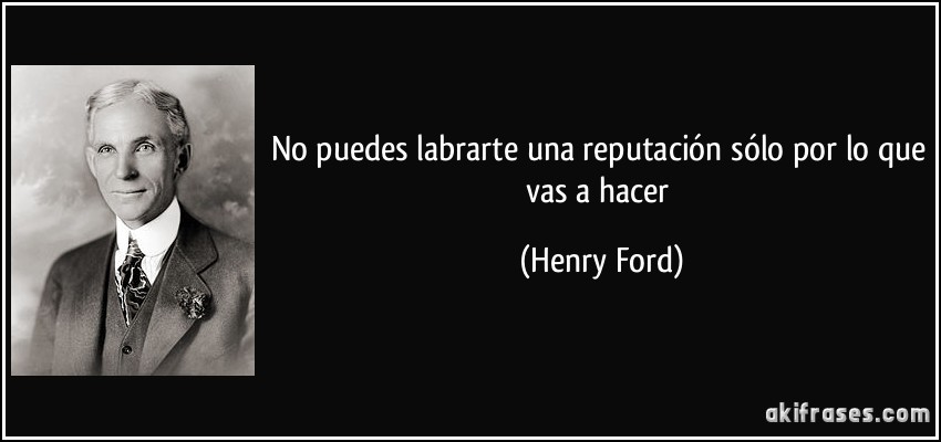 No puedes labrarte una reputación sólo por lo que vas a hacer (Henry Ford)