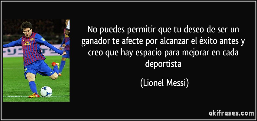 No puedes permitir que tu deseo de ser un ganador te afecte por alcanzar el éxito antes y creo que hay espacio para mejorar en cada deportista (Lionel Messi)