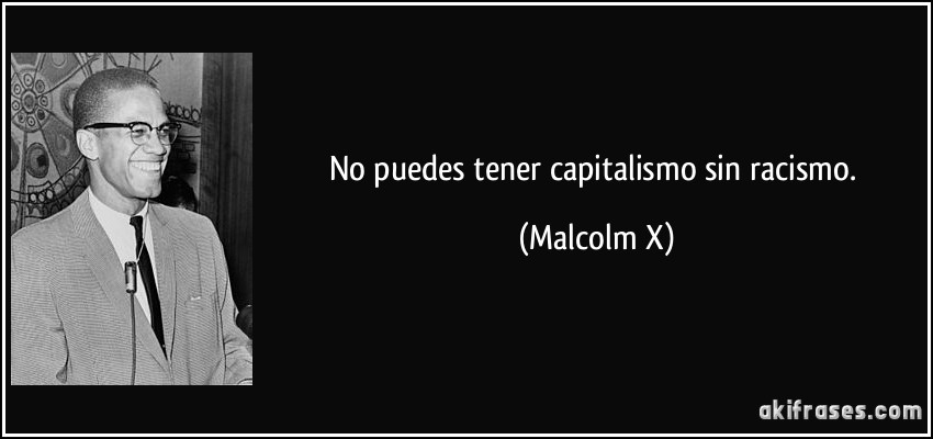 No puedes tener capitalismo sin racismo. (Malcolm X)