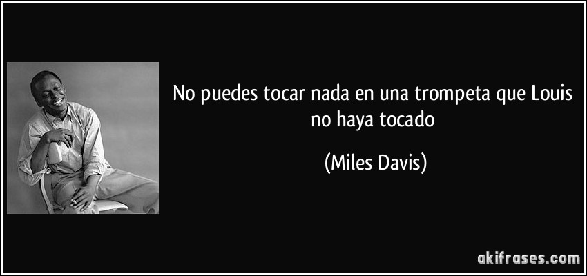 No puedes tocar nada en una trompeta que Louis no haya tocado (Miles Davis)