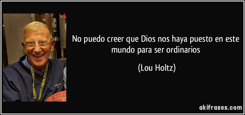 No puedo creer que Dios nos haya puesto en este mundo para ser ordinarios (Lou Holtz)