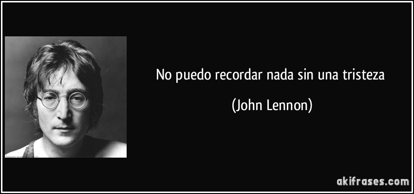 No puedo recordar nada sin una tristeza (John Lennon)