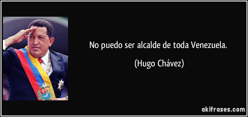 No puedo ser alcalde de toda Venezuela. (Hugo Chávez)