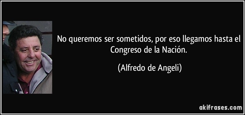 No queremos ser sometidos, por eso llegamos hasta el Congreso de la Nación. (Alfredo de Angeli)