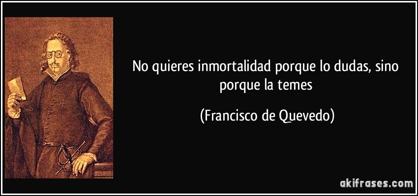 No quieres inmortalidad porque lo dudas, sino porque la temes (Francisco de Quevedo)
