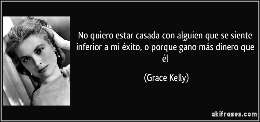 No quiero estar casada con alguien que se siente inferior a mi éxito, o porque gano más dinero que él (Grace Kelly)