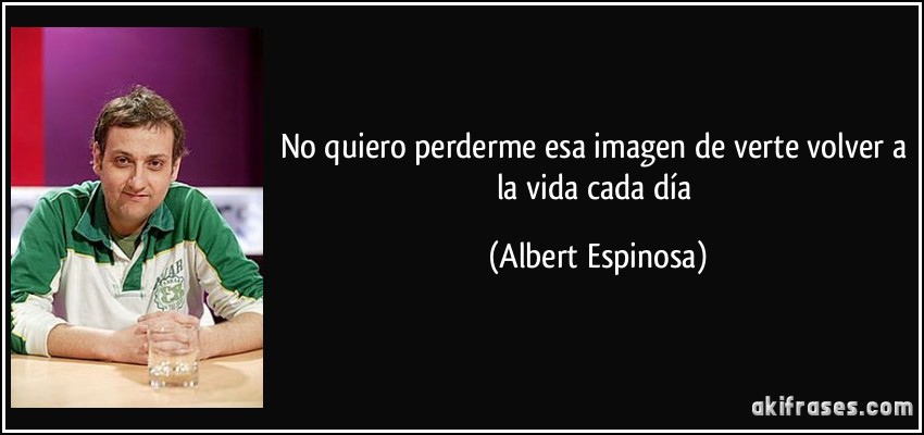 No quiero perderme esa imagen de verte volver a la vida cada día (Albert Espinosa)