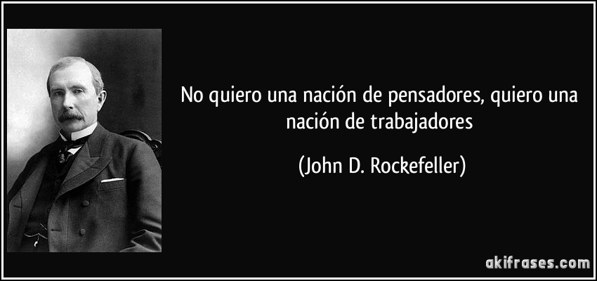 No quiero una nación de pensadores, quiero una nación de trabajadores (John D. Rockefeller)