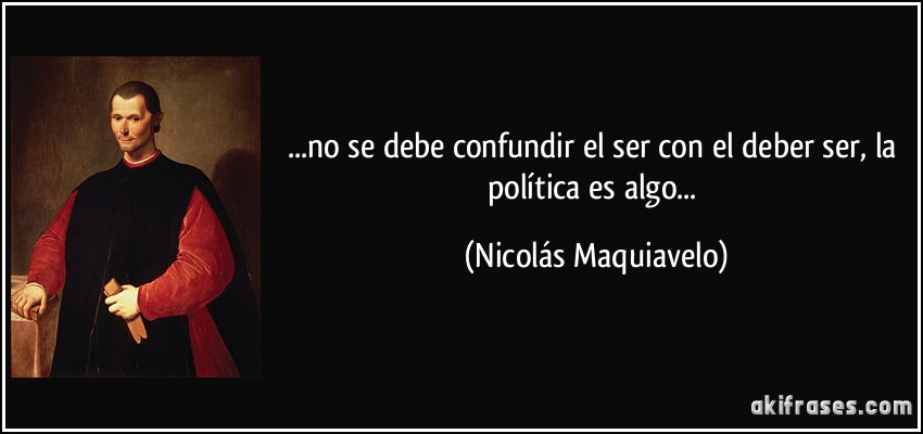 ...no se debe confundir el ser con el deber ser, la política es algo... (Nicolás Maquiavelo)