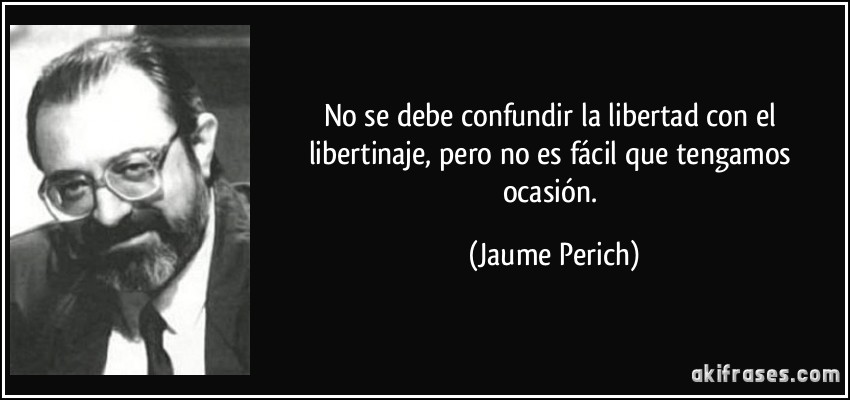 No se debe confundir la libertad con el libertinaje, pero no es fácil que tengamos ocasión. (Jaume Perich)