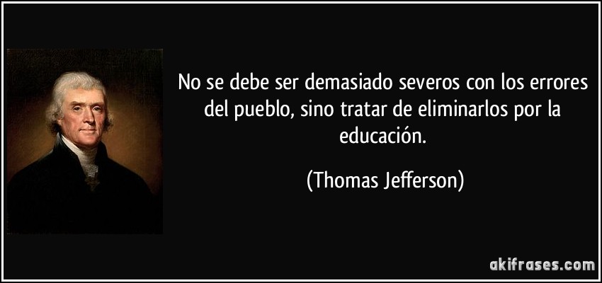 No se debe ser demasiado severos con los errores del pueblo, sino tratar de eliminarlos por la educación. (Thomas Jefferson)