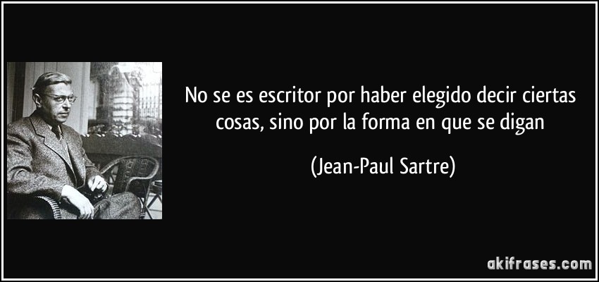 No se es escritor por haber elegido decir ciertas cosas, sino por la forma en que se digan (Jean-Paul Sartre)