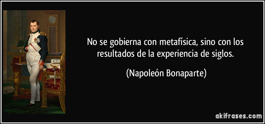 No se gobierna con metafísica, sino con los resultados de la experiencia de siglos. (Napoleón Bonaparte)