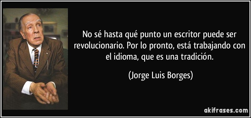 No sé hasta qué punto un escritor puede ser revolucionario. Por lo pronto, está trabajando con el idioma, que es una tradición. (Jorge Luis Borges)