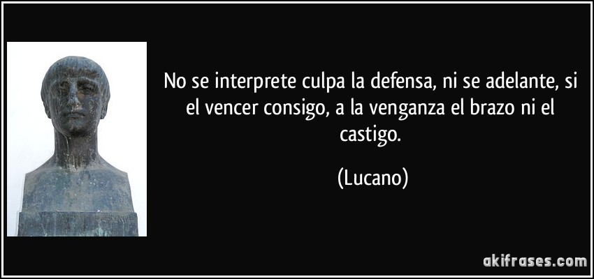 No se interprete culpa la defensa, ni se adelante, si el vencer consigo, a la venganza el brazo ni el castigo. (Lucano)