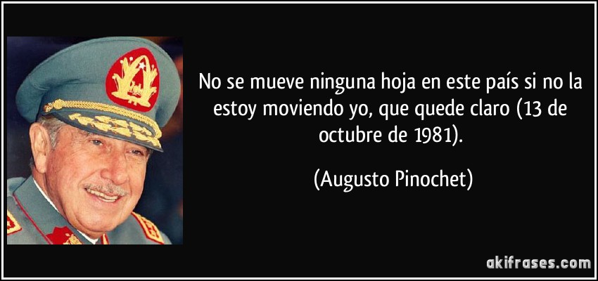 No se mueve ninguna hoja en este país si no la estoy moviendo yo, que quede claro (13 de octubre de 1981). (Augusto Pinochet)
