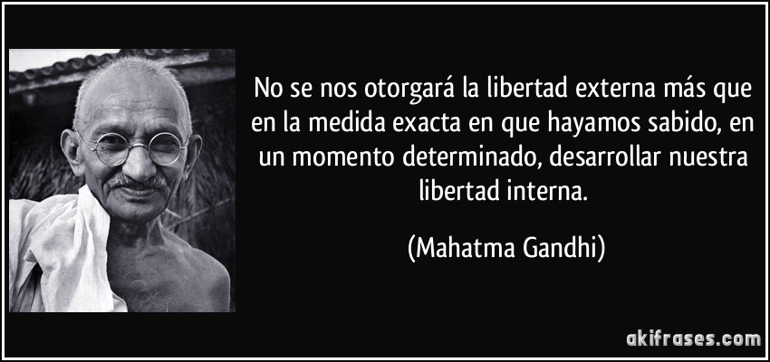 No se nos otorgará la libertad externa más que en la medida exacta en que hayamos sabido, en un momento determinado, desarrollar nuestra libertad interna. (Mahatma Gandhi)