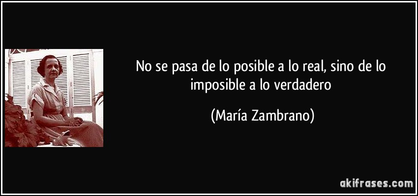 No se pasa de lo posible a lo real, sino de lo imposible a lo verdadero (María Zambrano)