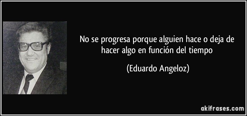 No se progresa porque alguien hace o deja de hacer algo en función del tiempo (Eduardo Angeloz)