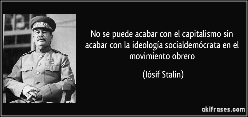 No se puede acabar con el capitalismo sin acabar con la ideología socialdemócrata en el movimiento obrero (Iósif Stalin)