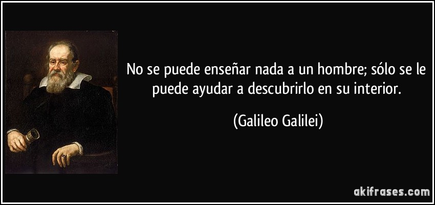 No se puede enseñar nada a un hombre; sólo se le puede ayudar a descubrirlo en su interior. (Galileo Galilei)