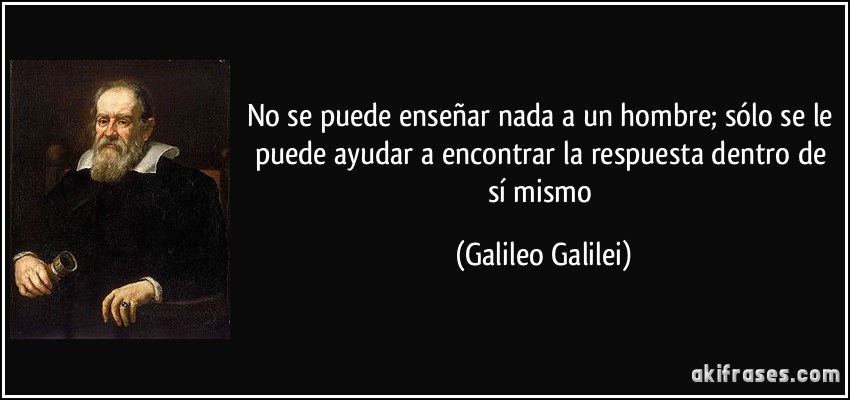 No se puede enseñar nada a un hombre; sólo se le puede ayudar a encontrar la respuesta dentro de sí mismo (Galileo Galilei)