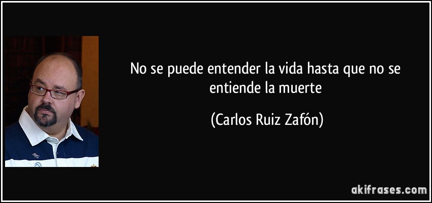 No se puede entender la vida hasta que no se entiende la muerte (Carlos Ruiz Zafón)