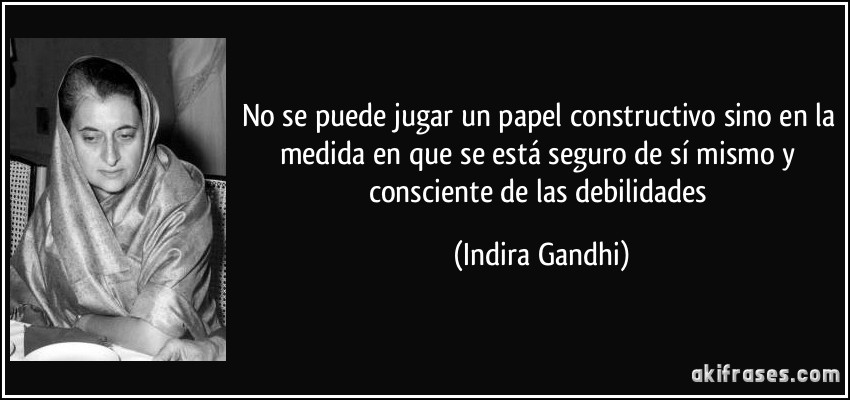 No se puede jugar un papel constructivo sino en la medida en que se está seguro de sí mismo y consciente de las debilidades (Indira Gandhi)