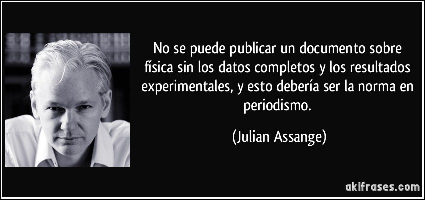 No se puede publicar un documento sobre física sin los datos completos y los resultados experimentales, y esto debería ser la norma en periodismo. (Julian Assange)