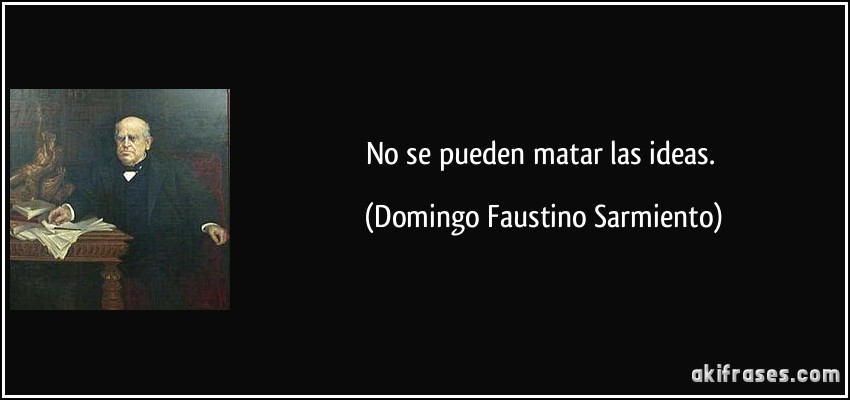 No se pueden matar las ideas. (Domingo Faustino Sarmiento)