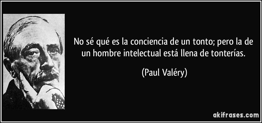 No sé qué es la conciencia de un tonto; pero la de un hombre intelectual está llena de tonterías. (Paul Valéry)