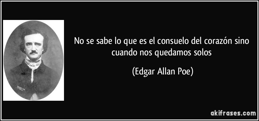No se sabe lo que es el consuelo del corazón sino cuando nos quedamos solos (Edgar Allan Poe)