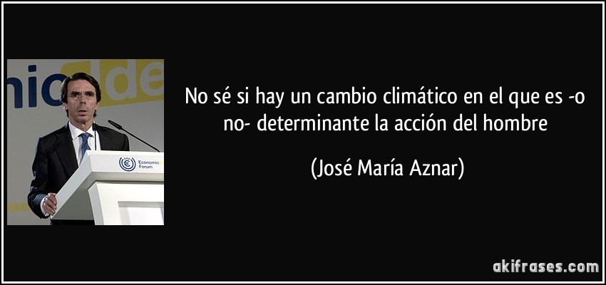 No sé si hay un cambio climático en el que es -o no- determinante la acción del hombre (José María Aznar)