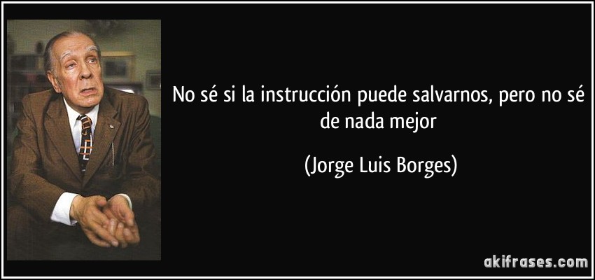 No sé si la instrucción puede salvarnos, pero no sé de nada mejor (Jorge Luis Borges)