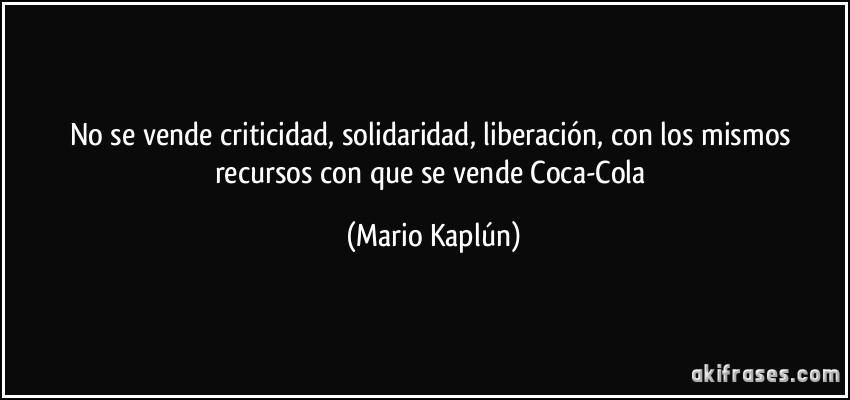 No se vende criticidad, solidaridad, liberación, con los mismos recursos con que se vende Coca-Cola (Mario Kaplún)