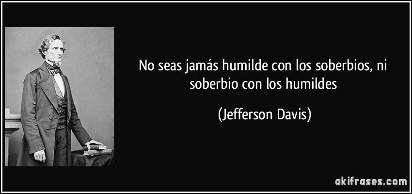 No seas jamás humilde con los soberbios, ni soberbio con los humildes (Jefferson Davis)