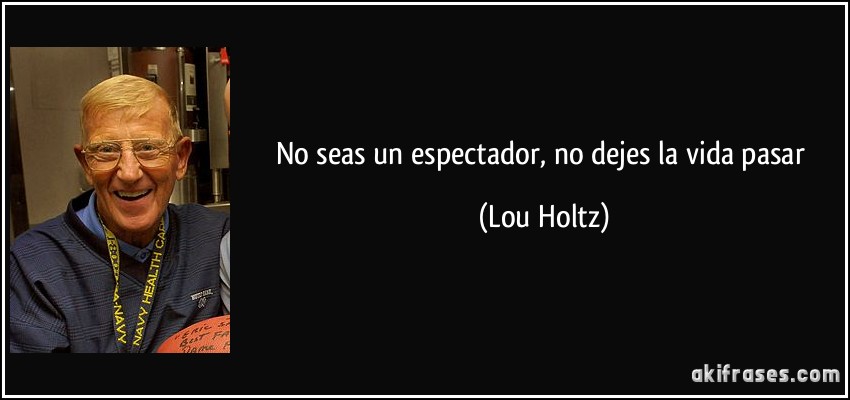 No seas un espectador, no dejes la vida pasar (Lou Holtz)