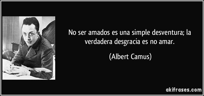No ser amados es una simple desventura; la verdadera desgracia es no amar. (Albert Camus)
