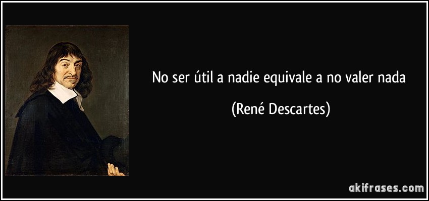 No ser útil a nadie equivale a no valer nada (René Descartes)