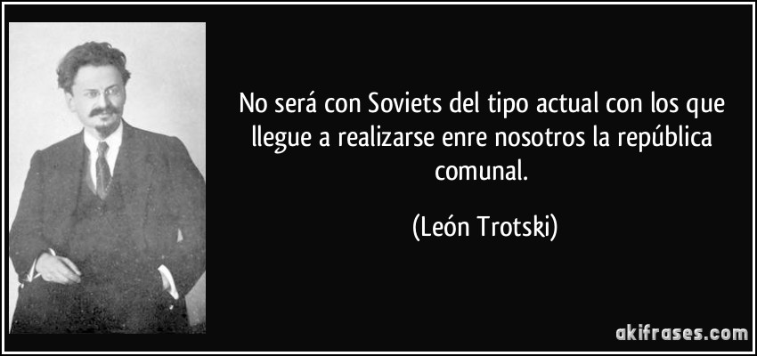 No será con Soviets del tipo actual con los que llegue a realizarse enre nosotros la república comunal. (León Trotski)