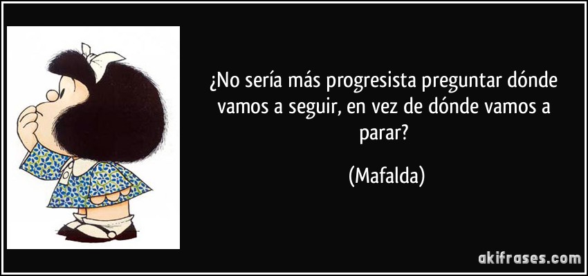 ¿No sería más progresista preguntar dónde vamos a seguir, en vez de dónde vamos a parar? (Mafalda)