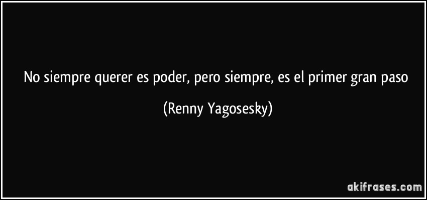 No siempre querer es poder, pero siempre, es el primer gran paso (Renny Yagosesky)